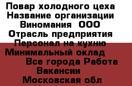 Повар холодного цеха › Название организации ­ Виномания, ООО › Отрасль предприятия ­ Персонал на кухню › Минимальный оклад ­ 40 000 - Все города Работа » Вакансии   . Московская обл.,Климовск г.